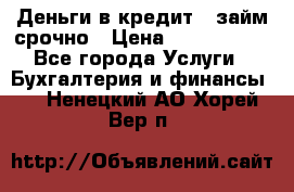 Деньги в кредит,  займ срочно › Цена ­ 1 500 000 - Все города Услуги » Бухгалтерия и финансы   . Ненецкий АО,Хорей-Вер п.